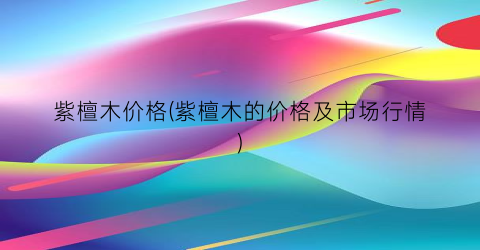 紫檀木价格(紫檀木的价格及市场行情)
