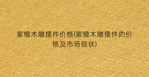 紫檀木雕摆件价格(紫檀木雕摆件的价格及市场现状)