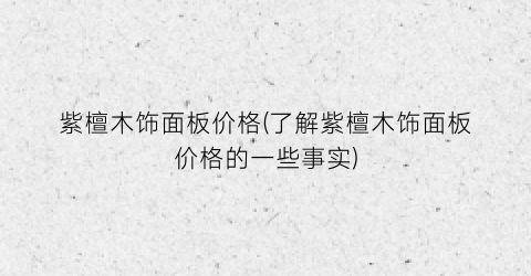 紫檀木饰面板价格(了解紫檀木饰面板价格的一些事实)