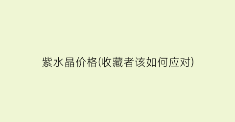 紫水晶价格(收藏者该如何应对)