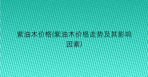 紫油木价格(紫油木价格走势及其影响因素)