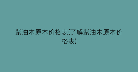 紫油木原木价格表(了解紫油木原木价格表)