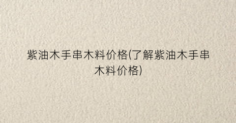 紫油木手串木料价格(了解紫油木手串木料价格)
