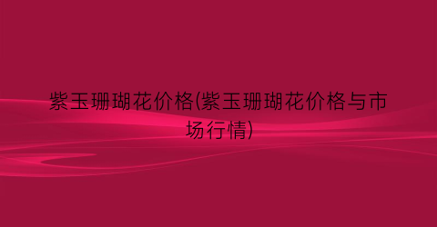 “紫玉珊瑚花价格(紫玉珊瑚花价格与市场行情)