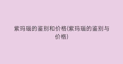 “紫玛瑙的鉴别和价格(紫玛瑙的鉴别与价格)