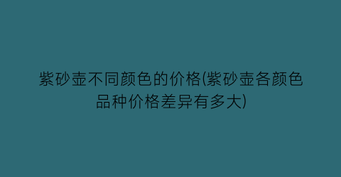 紫砂壶不同颜色的价格(紫砂壶各颜色品种价格差异有多大)