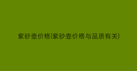 “紫砂壶价格(紫砂壶价格与品质有关)