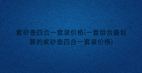 紫砂壶四合一套装价格(一套组合最划算的紫砂壶四合一套装价格)