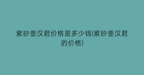 紫砂壶汉君价格是多少钱(紫砂壶汉君的价格)