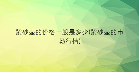 紫砂壶的价格一般是多少(紫砂壶的市场行情)