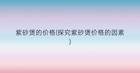 “紫砂煲的价格(探究紫砂煲价格的因素)