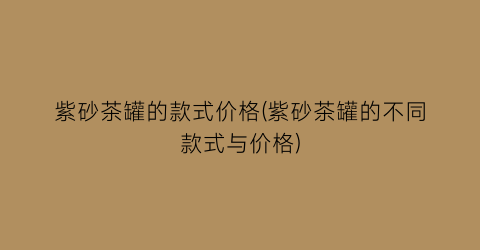 紫砂茶罐的款式价格(紫砂茶罐的不同款式与价格)