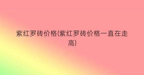紫红罗砖价格(紫红罗砖价格一直在走高)