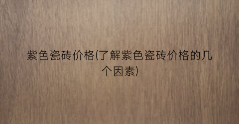 “紫色瓷砖价格(了解紫色瓷砖价格的几个因素)