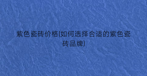 紫色瓷砖价格(如何选择合适的紫色瓷砖品牌)