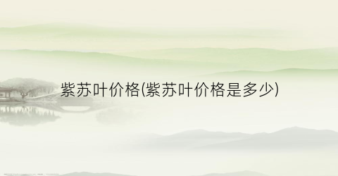 紫苏叶价格(紫苏叶价格是多少)