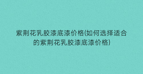 紫荆花乳胶漆底漆价格(如何选择适合的紫荆花乳胶漆底漆价格)