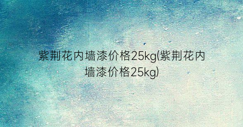 紫荆花内墙漆价格25kg(紫荆花内墙漆价格25kg)