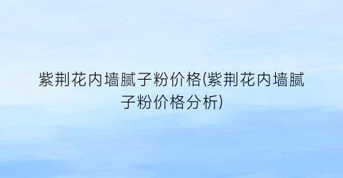 紫荆花内墙腻子粉价格(紫荆花内墙腻子粉价格分析)