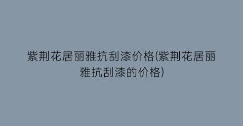 紫荆花居丽雅抗刮漆价格(紫荆花居丽雅抗刮漆的价格)