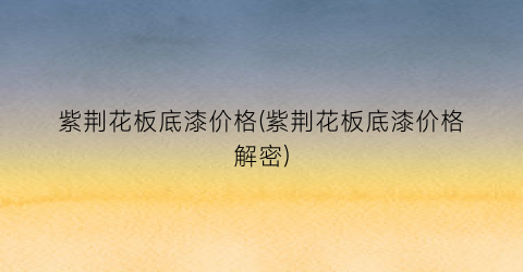 紫荆花板底漆价格(紫荆花板底漆价格解密)
