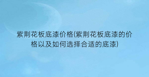 紫荆花板底漆价格(紫荆花板底漆的价格以及如何选择合适的底漆)