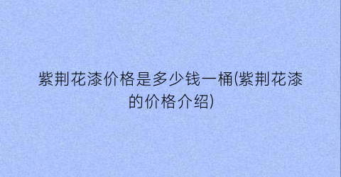 紫荆花漆价格是多少钱一桶(紫荆花漆的价格介绍)