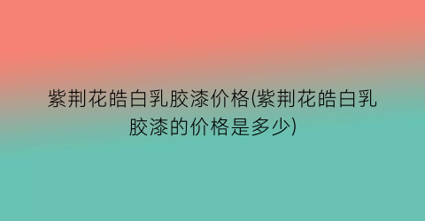 紫荆花皓白乳胶漆价格(紫荆花皓白乳胶漆的价格是多少)