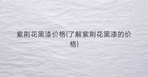 紫荆花黑漆价格(了解紫荆花黑漆的价格)