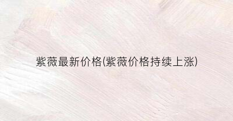 紫薇最新价格(紫薇价格持续上涨)