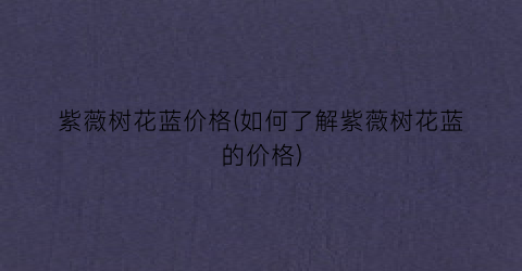 紫薇树花蓝价格(如何了解紫薇树花蓝的价格)