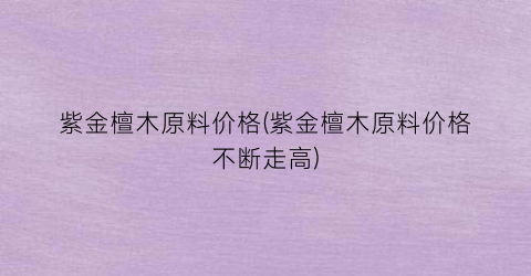 紫金檀木原料价格(紫金檀木原料价格不断走高)
