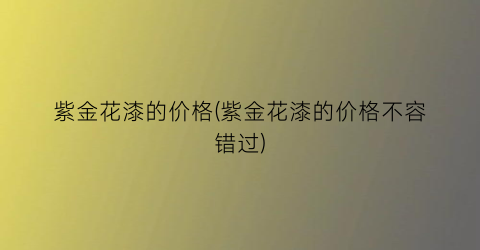 紫金花漆的价格(紫金花漆的价格不容错过)