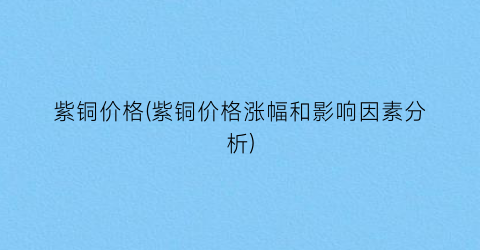 紫铜价格(紫铜价格涨幅和影响因素分析)