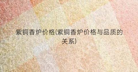 紫铜香炉价格(紫铜香炉价格与品质的关系)