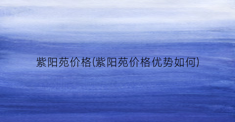 紫阳苑价格(紫阳苑价格优势如何)
