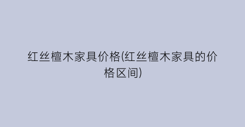 红丝檀木家具价格(红丝檀木家具的价格区间)
