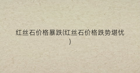 红丝石价格暴跌(红丝石价格跌势堪忧)