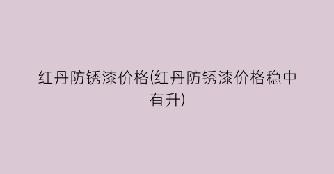 红丹防锈漆价格(红丹防锈漆价格稳中有升)