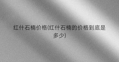 红什石楠价格(红什石楠的价格到底是多少)