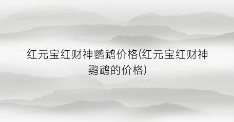 红元宝红财神鹦鹉价格(红元宝红财神鹦鹉的价格)