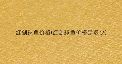 “红剑球鱼价格(红剑球鱼价格是多少)