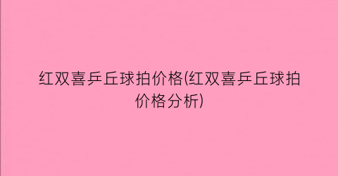 红双喜乒丘球拍价格(红双喜乒丘球拍价格分析)