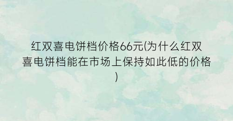 红双喜电饼档价格66元(为什么红双喜电饼档能在市场上保持如此低的价格)
