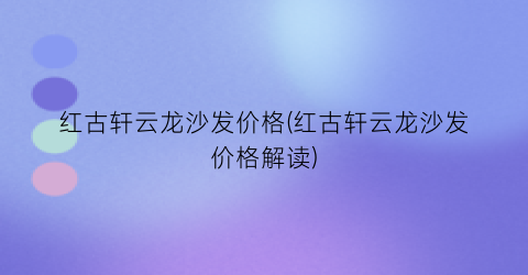 红古轩云龙沙发价格(红古轩云龙沙发价格解读)