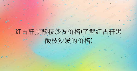 红古轩黑酸枝沙发价格(了解红古轩黑酸枝沙发的价格)