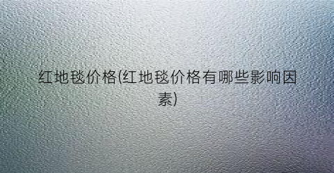红地毯价格(红地毯价格有哪些影响因素)