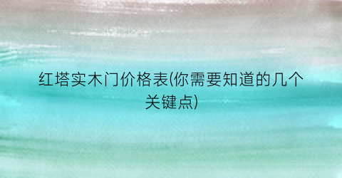 “红塔实木门价格表(你需要知道的几个关键点)