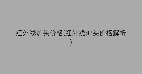 “红外线炉头价格(红外线炉头价格解析)