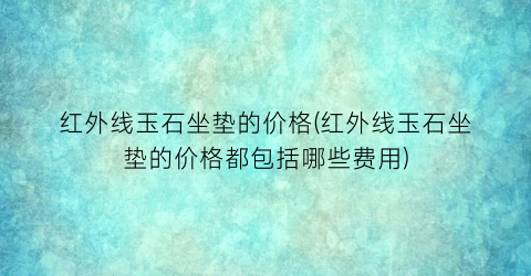 红外线玉石坐垫的价格(红外线玉石坐垫的价格都包括哪些费用)